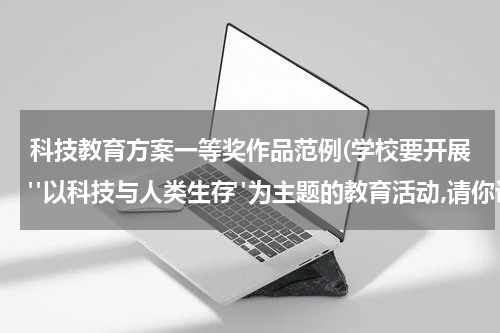 科技教育方案一等奖作品范例(学校要开展"以科技与人类生存"为主题的教育活动,请你设计一个活动方案。)