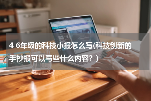 4 6年级的科技小报怎么写(科技创新的手抄报可以写些什么内容？)