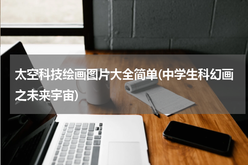 太空科技绘画图片大全简单(中学生科幻画之未来宇宙)