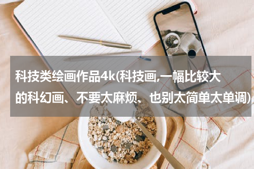 科技类绘画作品4k(科技画,一幅比较大的科幻画、不要太麻烦、也别太简单太单调)