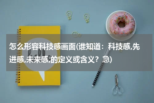 怎么形容科技感画面(谁知道:科技感,先进感,未来感,的定义或含义?急)