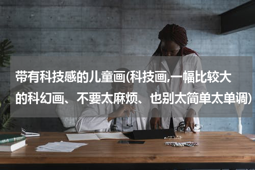 带有科技感的儿童画(科技画,一幅比较大的科幻画、不要太麻烦、也别太简单太单调)