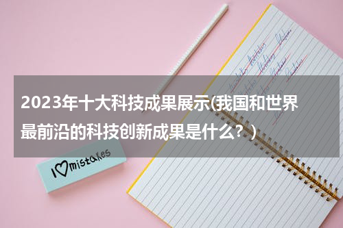 2023年十大科技成果展示(我国和世界最前沿的科技创新成果是什么?)