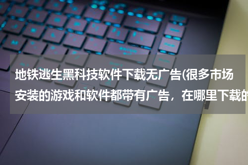 地铁逃生黑科技软件下载无广告(很多市场安装的游戏和软件都带有广告,在哪里下载的软件没有广告?)