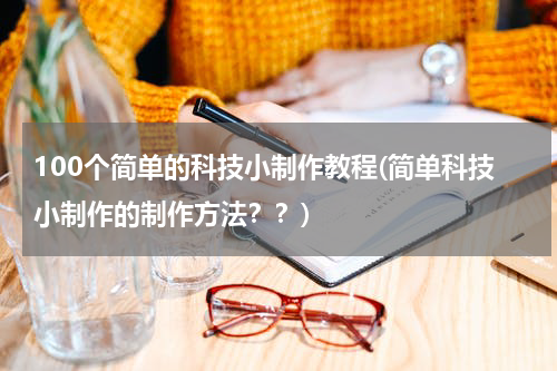 100个简单的科技小制作教程(简单科技小制作的制作方法??)