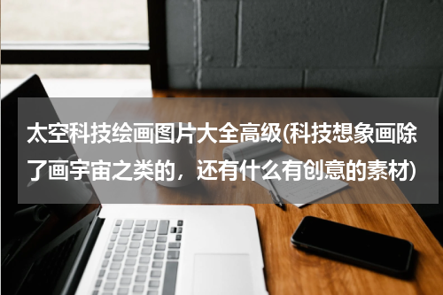 太空科技绘画图片大全高级(科技想象画除了画宇宙之类的,还有什么有创意的素材)