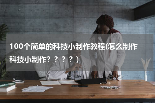 100个简单的科技小制作教程(怎么制作科技小制作????)