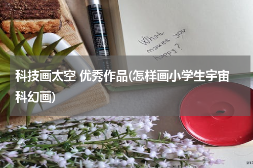 科技画太空 优秀作品(怎样画小学生宇宙科幻画)