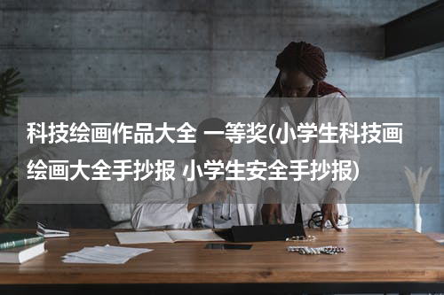 科技绘画作品大全 一等奖(小学生科技画绘画大全手抄报 小学生安全手抄报)