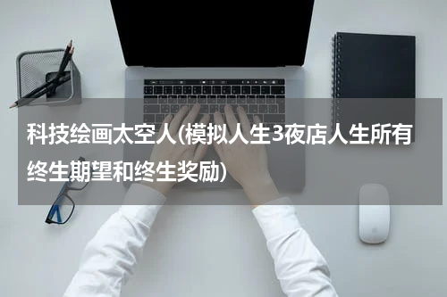 科技绘画太空人(模拟人生3夜店人生所有终生期望和终生奖励)