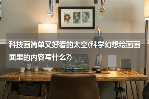 科技画简单又好看的太空(科学幻想绘画画面里的内容写什么?)