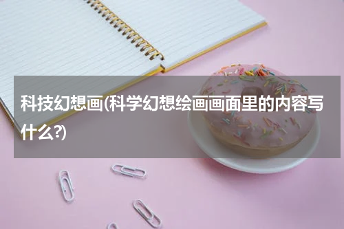 科技幻想画(科学幻想绘画画面里的内容写什么?)