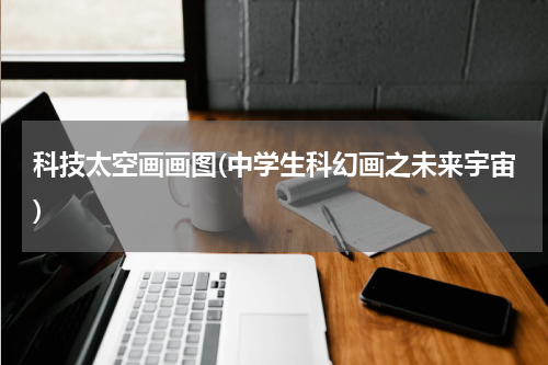 科技太空画画图(中学生科幻画之未来宇宙)