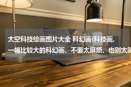 太空科技绘画图片大全 科幻画(科技画,一幅比较大的科幻画、不要太麻烦、也别太简单太单调)