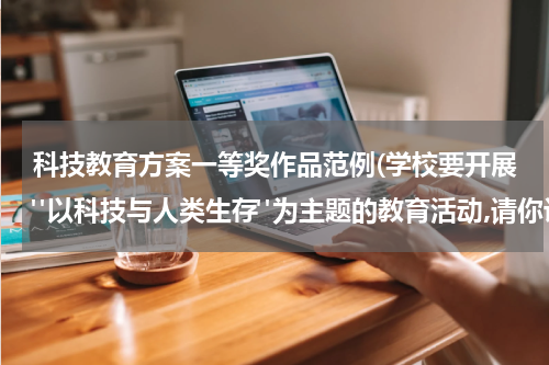 科技教育方案一等奖作品范例(学校要开展"以科技与人类生存"为主题的教育活动,请你设计一个活动方案。)