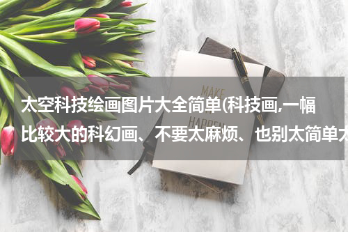 太空科技绘画图片大全简单(科技画,一幅比较大的科幻画、不要太麻烦、也别太简单太单调)