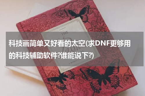 科技画简单又好看的太空(求DNF更够用的科技辅助软件?谁能说下?)