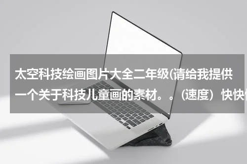 太空科技绘画图片大全二年级(请给我提供一个关于科技儿童画的素材。。(速度)快快快!)