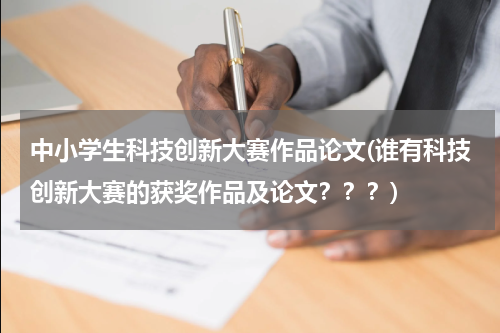 中小学生科技创新大赛作品论文(谁有科技创新大赛的获奖作品及论文???)