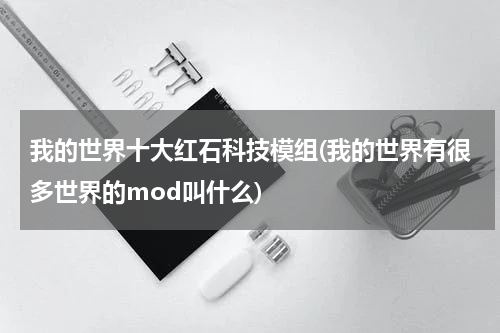 我的世界十大红石科技模组(我的世界有很多世界的mod叫什么)