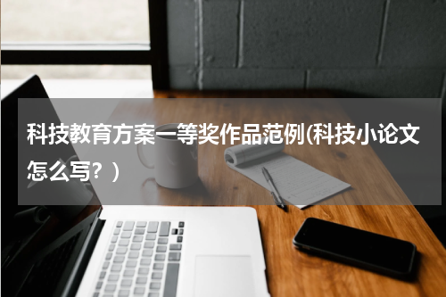 科技教育方案一等奖作品范例(科技小论文怎么写?)