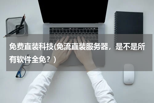 免费直装科技(免流直装服务器,是不是所有软件全免?)