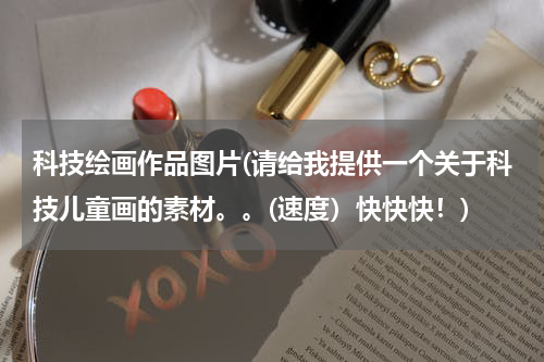 科技绘画作品图片(请给我提供一个关于科技儿童画的素材。。(速度)快快快!)