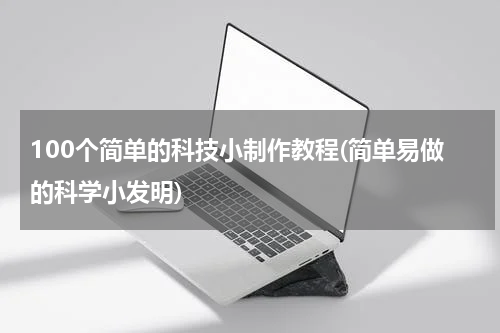 100个简单的科技小制作教程(简单易做的科学小发明)