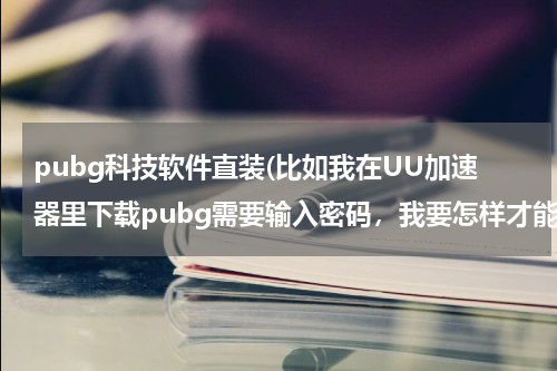 pubg科技软件直装(比如我在UU加速器里下载pubg需要输入密码，我要怎样才能不输入密码也能安装pubg)