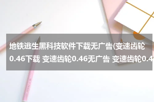 地铁逃生黑科技软件下载无广告(变速齿轮0.46下载 变速齿轮0.46无广告 变速齿轮0.46)