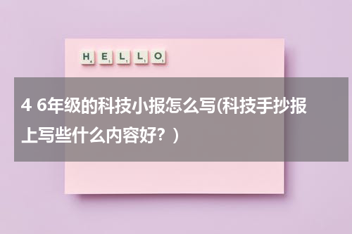 4 6年级的科技小报怎么写(科技手抄报上写些什么内容好？)