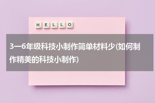 3一6年级科技小制作简单材料少(如何制作精美的科技小制作)