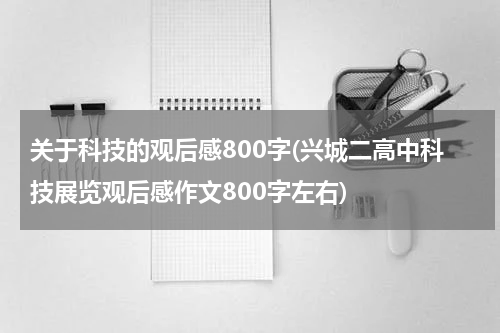 关于科技的观后感800字(兴城二高中科技展览观后感作文800字左右)