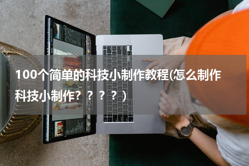 100个简单的科技小制作教程(怎么制作科技小制作????)