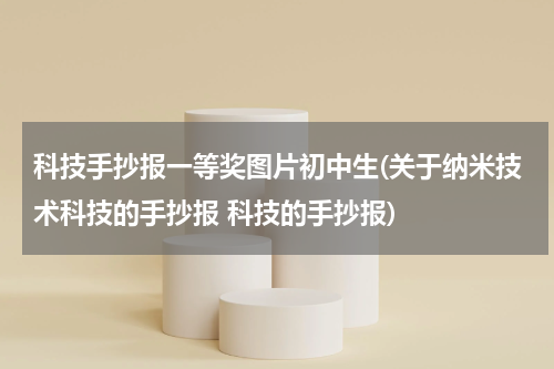 科技手抄报一等奖图片初中生(关于纳米技术科技的手抄报 科技的手抄报)
