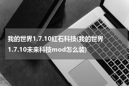 我的世界1.7.10红石科技(我的世界1.7.10未来科技mod怎么装)