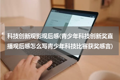 科技创新观影观后感(青少年科技创新奖直播观后感怎么写青少年科技比赛获奖感言)