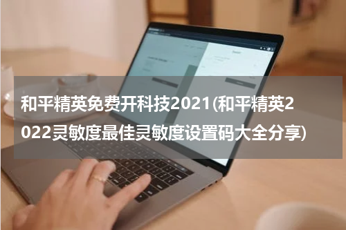 和平精英免费开科技2021(和平精英2022灵敏度最佳灵敏度设置码大全分享)