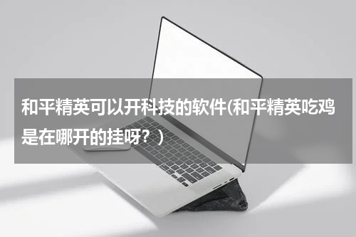 和平精英可以开科技的软件(和平精英吃鸡是在哪开的挂呀?)