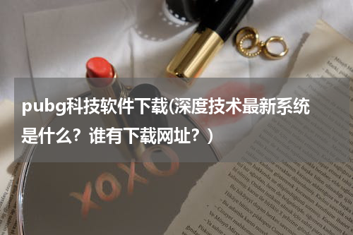 pubg科技软件下载(深度技术最新系统是什么?谁有下载网址?)