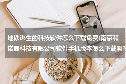 地铁逃生的科技软件怎么下载免费(南京和诺晟科技有限公司软件手机版本怎么下载啊?)