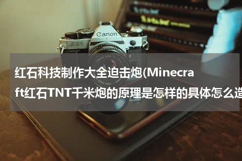 红石科技制作大全迫击炮(Minecraft红石TNT千米炮的原理是怎样的具体怎么造)