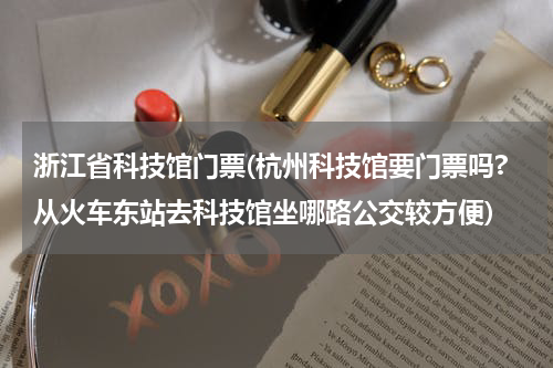 浙江省科技馆门票(杭州科技馆要门票吗?从火车东站去科技馆坐哪路公交较方便)