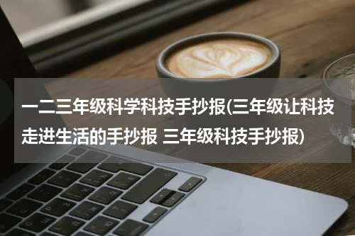 一二三年级科学科技手抄报(三年级让科技走进生活的手抄报 三年级科技手抄报)