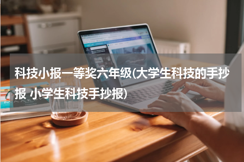 科技小报一等奖六年级(大学生科技的手抄报 小学生科技手抄报)