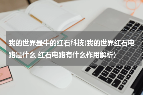 我的世界最牛的红石科技(我的世界红石电路是什么 红石电路有什么作用解析)