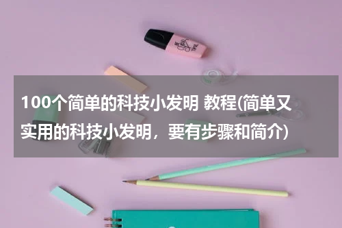 100个简单的科技小发明 教程(简单又实用的科技小发明,要有步骤和简介)