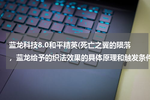 蓝龙科技8.0和平精英(死亡之翼的陨落,蓝龙给予的织法效果的具体原理和触发条件是什么?有内置CD么)