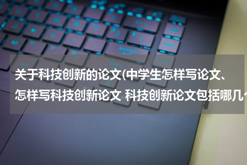 关于科技创新的论文(中学生怎样写论文、怎样写科技创新论文 科技创新论文包括哪几个方面 可以写些什么)