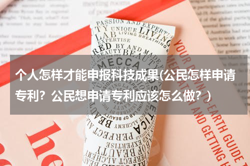 个人怎样才能申报科技成果(公民怎样申请专利?公民想申请专利应该怎么做?)